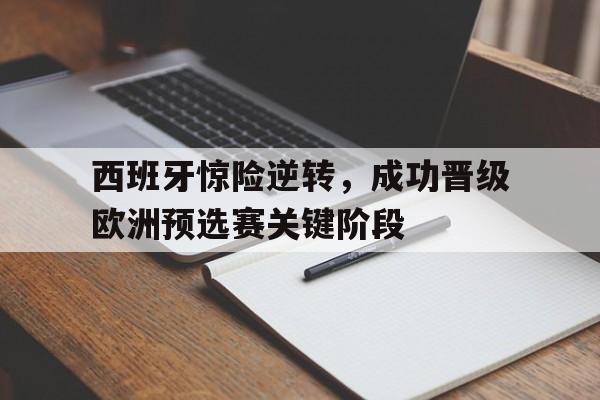 西班牙惊险逆转，成功晋级欧洲预选赛关键阶段的简单介绍