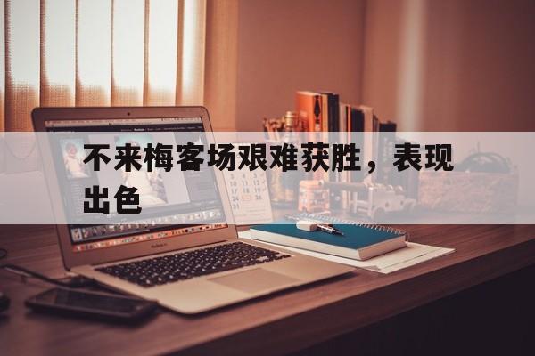 不来梅客场艰难获胜，表现出色的简单介绍