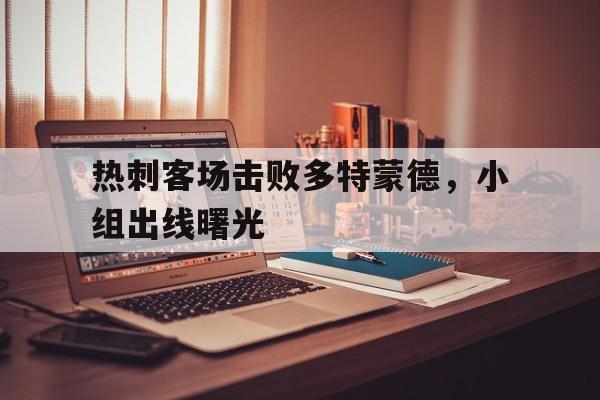 关于热刺客场击败多特蒙德，小组出线曙光的信息
