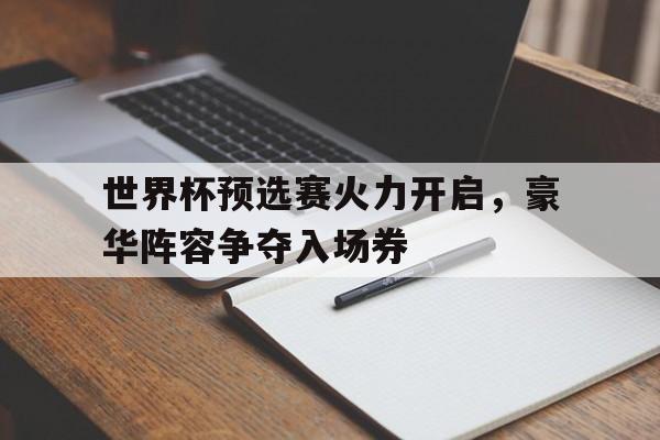世界杯预选赛火力开启，豪华阵容争夺入场券的简单介绍