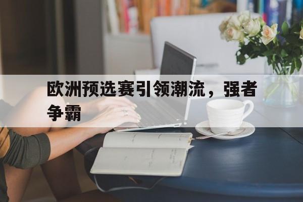 欧洲预选赛引领潮流，强者争霸的简单介绍