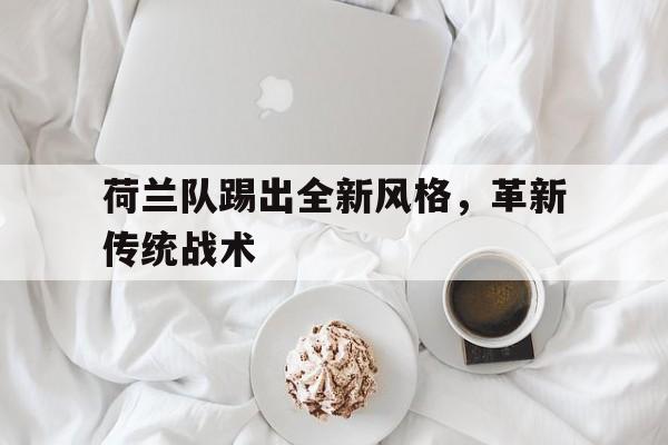 关于荷兰队踢出全新风格，革新传统战术的信息
