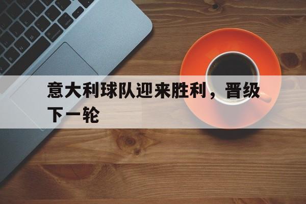 意大利球队迎来胜利，晋级下一轮的简单介绍