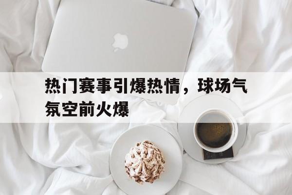 包含热门赛事引爆热情，球场气氛空前火爆的词条