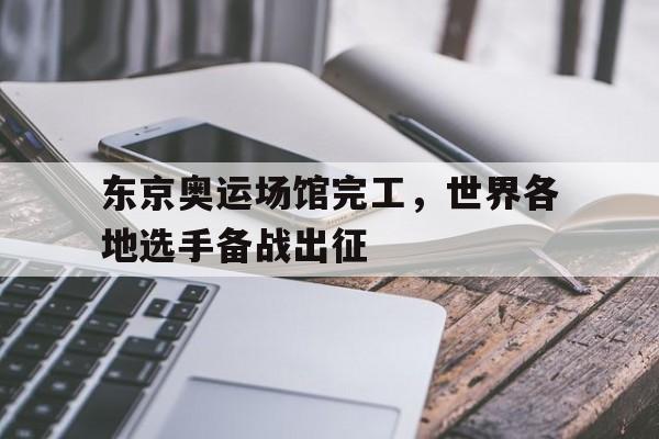 东京奥运场馆完工，世界各地选手备战出征的简单介绍