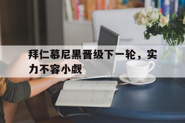 拜仁慕尼黑晋级下一轮，实力不容小觑的简单介绍