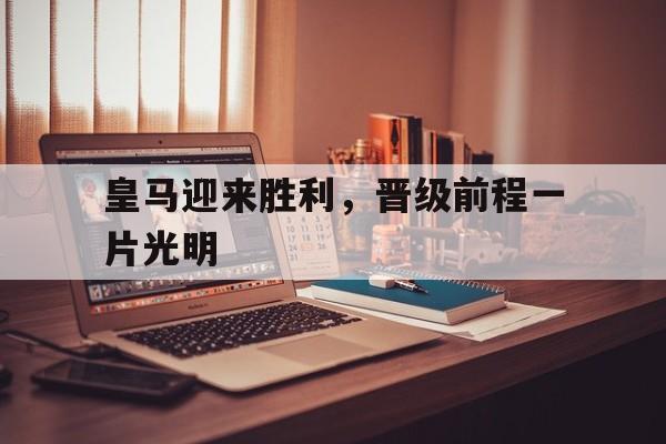 皇马迎来胜利，晋级前程一片光明的简单介绍
