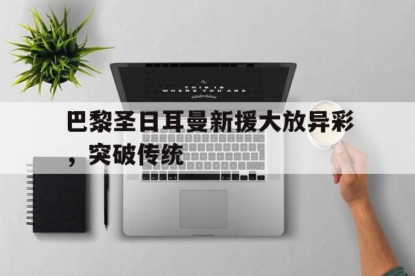 巴黎圣日耳曼新援大放异彩，突破传统的简单介绍