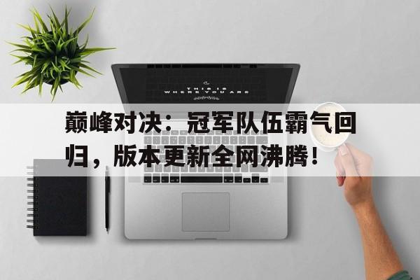 巅峰对决：冠军队伍霸气回归，版本更新全网沸腾！